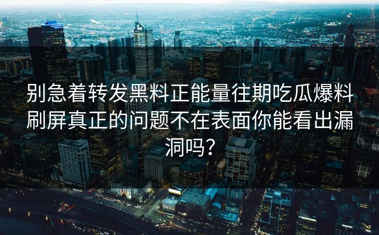 别急着转发黑料正能量往期吃瓜爆料刷屏真正的问题不在表面你能看出漏洞吗? 别急着转发黑料正能量往期吃瓜爆料刷屏真正的问题不在表面你能看出漏洞吗?
