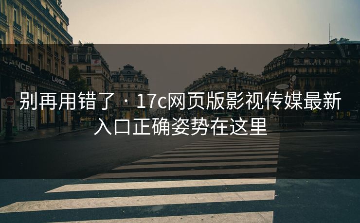 别再用错了 · 17c网页版影视传媒最新入口正确姿势在这里 别再用错了 · 17c网页版影视传媒最新入口正确姿势在这里