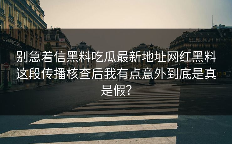 别急着信黑料吃瓜最新地址网红黑料这段传播核查后我有点意外到底是真是假? 别急着信黑料吃瓜最新地址网红黑料这段传播核查后我有点意外到底是真是假?