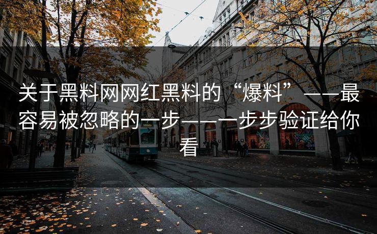 关于黑料网网红黑料的“爆料”——最容易被忽略的一步——一步步验证给你看 关于黑料网网红黑料的“爆料”——最容易被忽略的一步——一步步验证给你看