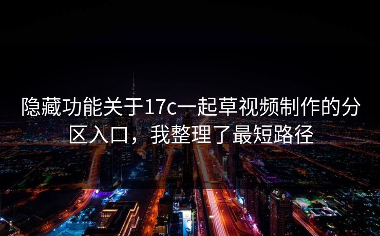 隐藏功能关于17c一起草视频制作的分区入口,我整理了最短路径 隐藏功能关于17c一起草视频制作的分区入口,我整理了最短路径