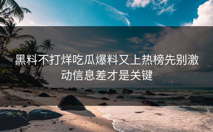 黑料不打烊吃瓜爆料又上热榜先别激动信息差才是关键 黑料不打烊吃瓜爆料又上热榜先别激动信息差才是关键