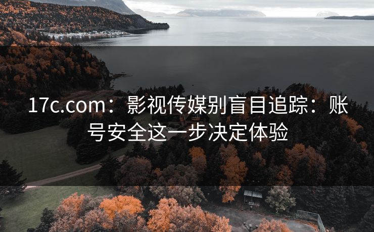 17c.com:影视传媒别盲目追踪:账号安全这一步决定体验 17c.com:影视传媒别盲目追踪:账号安全这一步决定体验