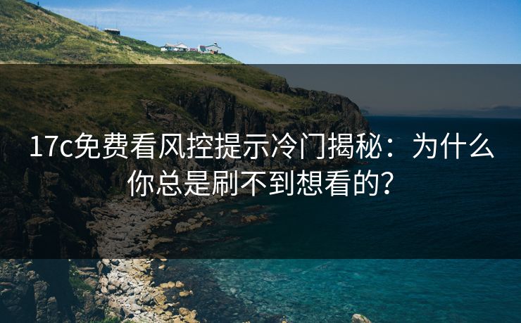 17c免费看风控提示冷门揭秘：为什么你总是刷不到想看的？