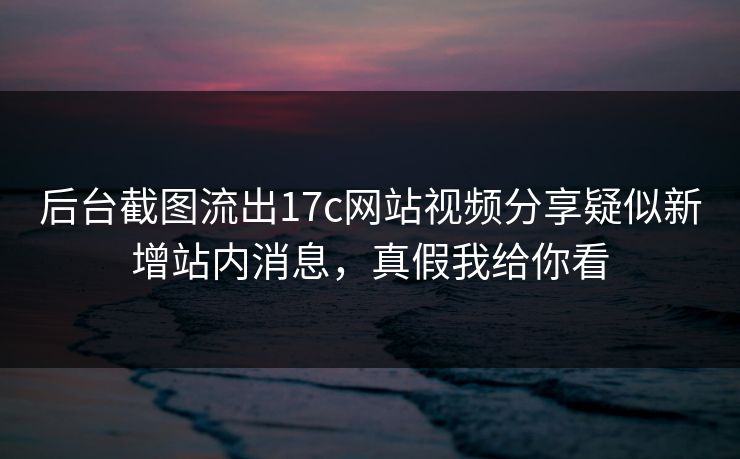 后台截图流出17c网站视频分享疑似新增站内消息,真假我给你看 后台截图流出17c网站视频分享疑似新增站内消息,真假我给你看