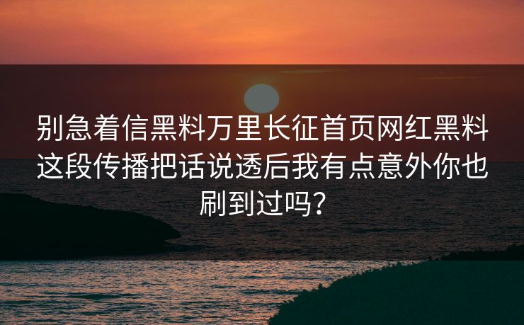 别急着信黑料万里长征首页网红黑料这段传播把话说透后我有点意外你也刷到过吗? 别急着信黑料万里长征首页网红黑料这段传播把话说透后我有点意外你也刷到过吗?