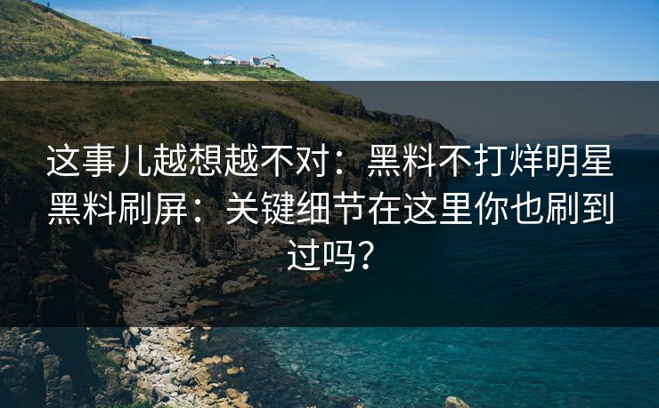 这事儿越想越不对:黑料不打烊明星黑料刷屏:关键细节在这里你也刷到过吗? 这事儿越想越不对:黑料不打烊明星黑料刷屏:关键细节在这里你也刷到过吗?