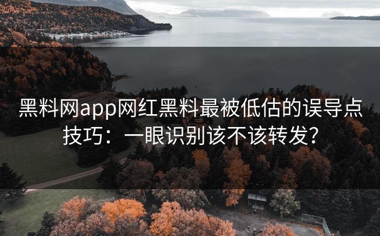黑料网app网红黑料最被低估的误导点技巧:一眼识别该不该转发? 黑料网app网红黑料最被低估的误导点技巧:一眼识别该不该转发?