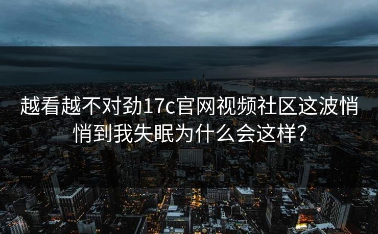 越看越不对劲17c官网视频社区这波悄悄到我失眠为什么会这样? 越看越不对劲17c官网视频社区这波悄悄到我失眠为什么会这样?