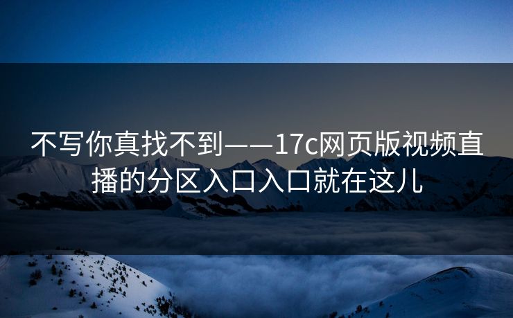 不写你真找不到——17c网页版视频直播的分区入口入口就在这儿 不写你真找不到——17c网页版视频直播的分区入口入口就在这儿