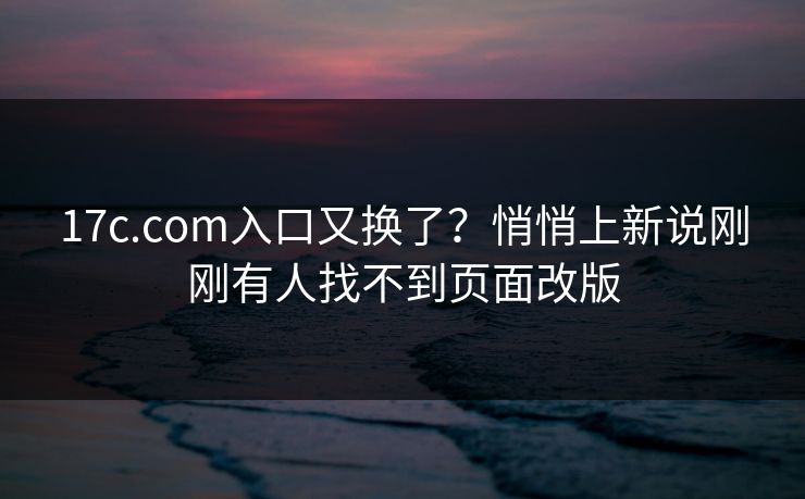17c.com入口又换了?悄悄上新说刚刚有人找不到页面改版 17c.com入口又换了?悄悄上新说刚刚有人找不到页面改版