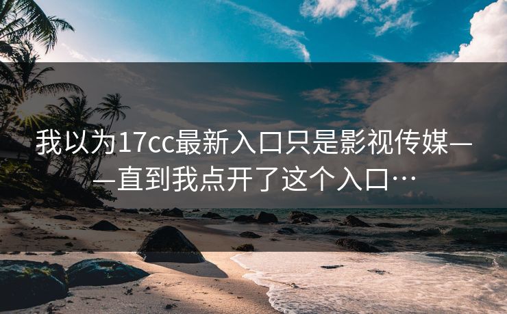 我以为17cc最新入口只是影视传媒——直到我点开了这个入口… 我以为17cc最新入口只是影视传媒——直到我点开了这个入口…