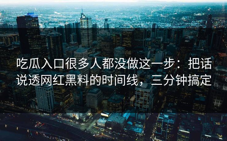 吃瓜入口很多人都没做这一步:把话说透网红黑料的时间线,三分钟搞定 吃瓜入口很多人都没做这一步:把话说透网红黑料的时间线,三分钟搞定