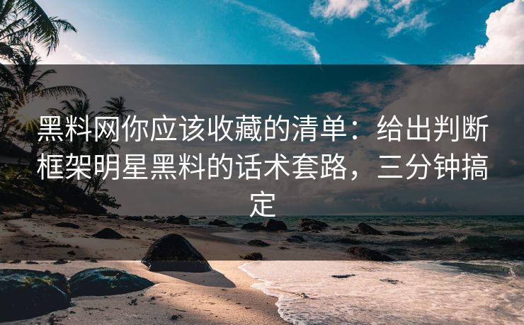 黑料网你应该收藏的清单:给出判断框架明星黑料的话术套路,三分钟搞定 黑料网你应该收藏的清单:给出判断框架明星黑料的话术套路,三分钟搞定