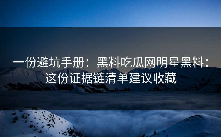 一份避坑手册:黑料吃瓜网明星黑料:这份证据链清单建议收藏 一份避坑手册:黑料吃瓜网明星黑料:这份证据链清单建议收藏