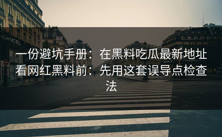 一份避坑手册:在黑料吃瓜最新地址看网红黑料前:先用这套误导点检查法 一份避坑手册:在黑料吃瓜最新地址看网红黑料前:先用这套误导点检查法