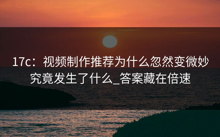 17c:视频制作推荐为什么忽然变微妙究竟发生了什么_答案藏在倍速 17c:视频制作推荐为什么忽然变微妙究竟发生了什么_答案藏在倍速