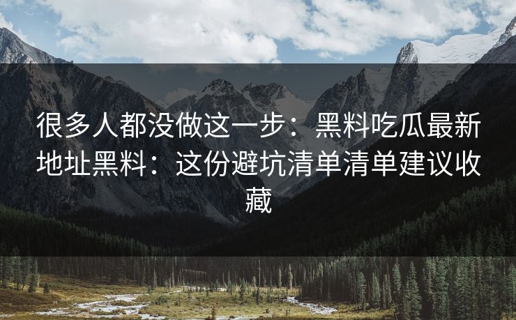 很多人都没做这一步:黑料吃瓜最新地址黑料:这份避坑清单清单建议收藏 很多人都没做这一步:黑料吃瓜最新地址黑料:这份避坑清单清单建议收藏