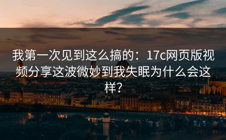 我第一次见到这么搞的:17c网页版视频分享这波微妙到我失眠为什么会这样? 我第一次见到这么搞的:17c网页版视频分享这波微妙到我失眠为什么会这样?