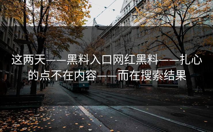 这两天——黑料入口网红黑料——扎心的点不在内容——而在搜索结果 这两天——黑料入口网红黑料——扎心的点不在内容——而在搜索结果