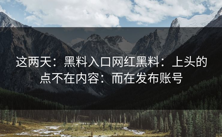 这两天:黑料入口网红黑料:上头的点不在内容:而在发布账号 这两天:黑料入口网红黑料:上头的点不在内容:而在发布账号