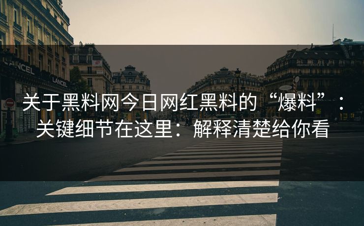 关于黑料网今日网红黑料的“爆料”：关键细节在这里：解释清楚给你看