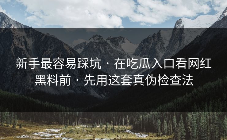新手最容易踩坑 · 在吃瓜入口看网红黑料前 · 先用这套真伪检查法 新手最容易踩坑 · 在吃瓜入口看网红黑料前 · 先用这套真伪检查法