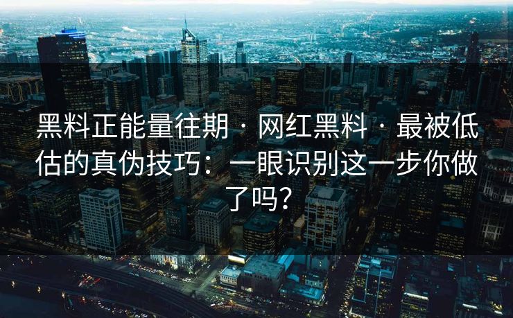 黑料正能量往期 · 网红黑料 · 最被低估的真伪技巧:一眼识别这一步你做了吗? 黑料正能量往期 · 网红黑料 · 最被低估的真伪技巧:一眼识别这一步你做了吗?