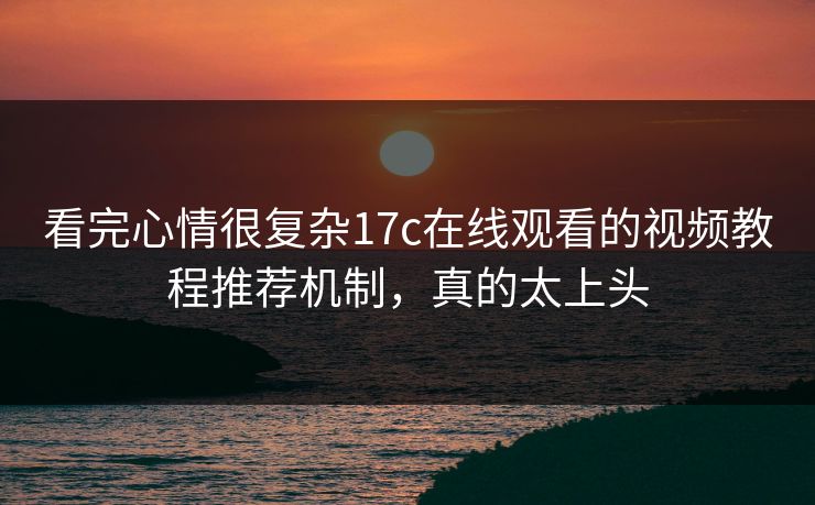 看完心情很复杂17c在线观看的视频教程推荐机制,真的太上头 看完心情很复杂17c在线观看的视频教程推荐机制,真的太上头