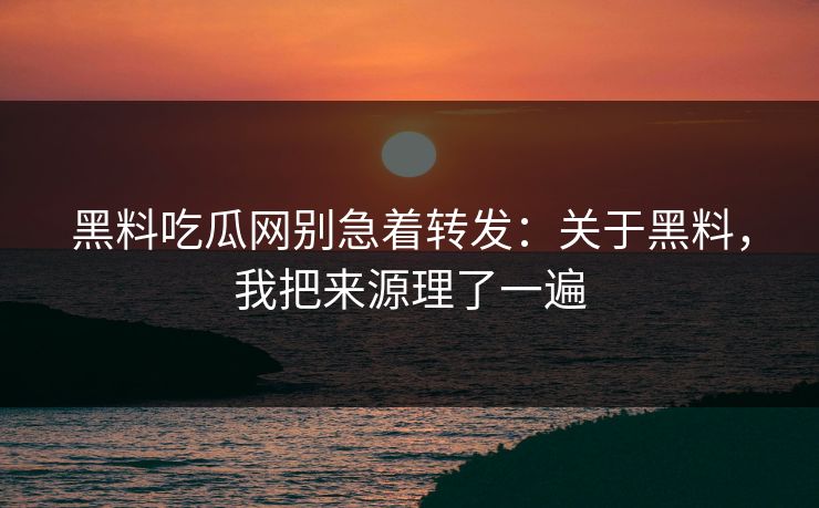黑料吃瓜网别急着转发:关于黑料,我把来源理了一遍 黑料吃瓜网别急着转发:关于黑料,我把来源理了一遍