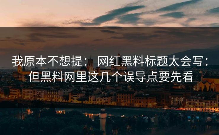 我原本不想提: 网红黑料标题太会写: 但黑料网里这几个误导点要先看 我原本不想提: 网红黑料标题太会写: 但黑料网里这几个误导点要先看