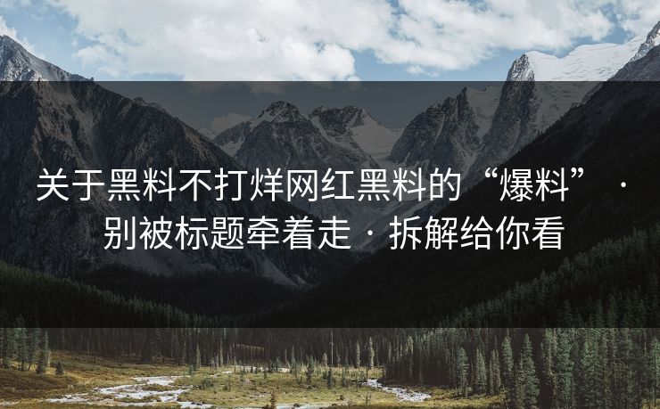 关于黑料不打烊网红黑料的“爆料” · 别被标题牵着走 · 拆解给你看 关于黑料不打烊网红黑料的“爆料” · 别被标题牵着走 · 拆解给你看