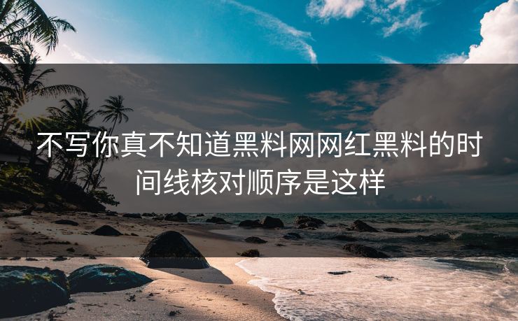 不写你真不知道黑料网网红黑料的时间线核对顺序是这样
