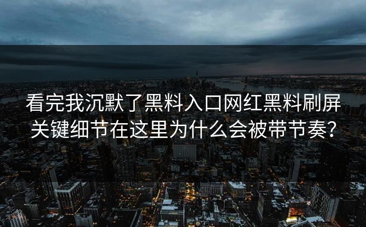 看完我沉默了黑料入口网红黑料刷屏关键细节在这里为什么会被带节奏? 看完我沉默了黑料入口网红黑料刷屏关键细节在这里为什么会被带节奏?