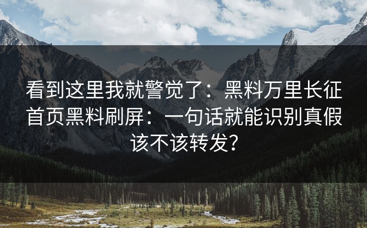 看到这里我就警觉了:黑料万里长征首页黑料刷屏:一句话就能识别真假该不该转发? 看到这里我就警觉了:黑料万里长征首页黑料刷屏:一句话就能识别真假该不该转发?