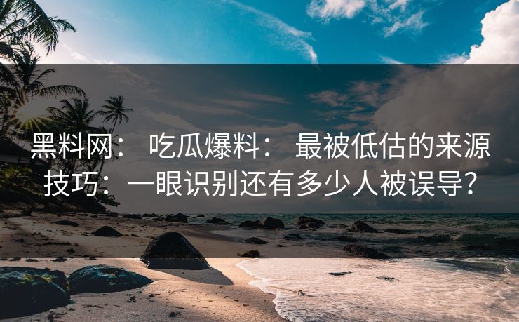 黑料网: 吃瓜爆料: 最被低估的来源技巧:一眼识别还有多少人被误导? 黑料网: 吃瓜爆料: 最被低估的来源技巧:一眼识别还有多少人被误导?