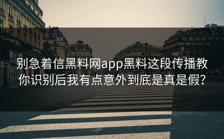别急着信黑料网app黑料这段传播教你识别后我有点意外到底是真是假? 别急着信黑料网app黑料这段传播教你识别后我有点意外到底是真是假?