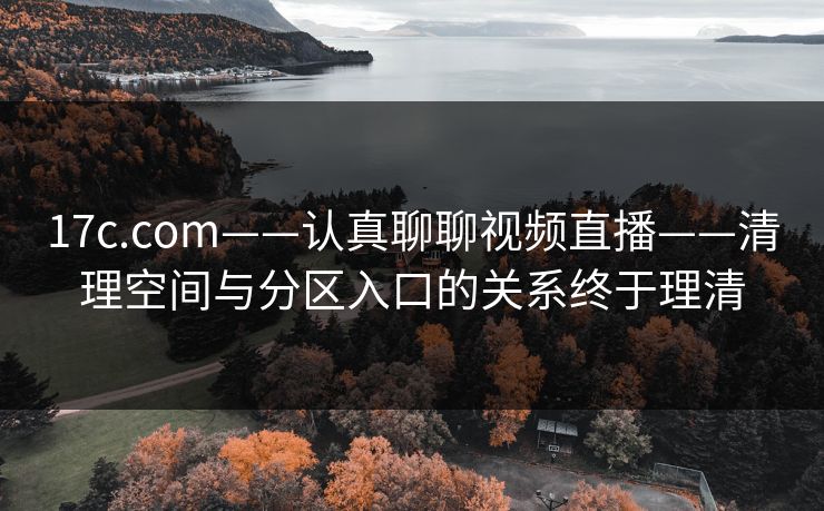 17c.com——认真聊聊视频直播——清理空间与分区入口的关系终于理清