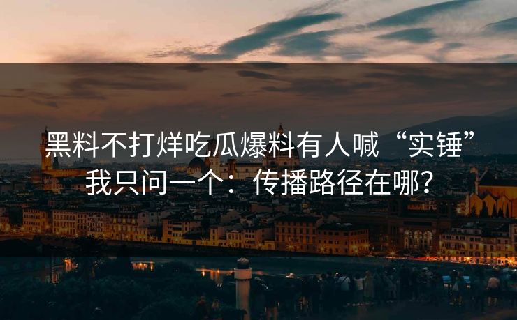 黑料不打烊吃瓜爆料有人喊“实锤”我只问一个:传播路径在哪? 黑料不打烊吃瓜爆料有人喊“实锤”我只问一个:传播路径在哪?