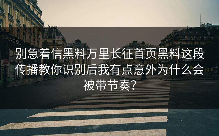 别急着信黑料万里长征首页黑料这段传播教你识别后我有点意外为什么会被带节奏? 别急着信黑料万里长征首页黑料这段传播教你识别后我有点意外为什么会被带节奏?