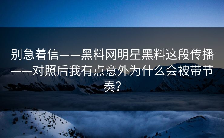 别急着信——黑料网明星黑料这段传播——对照后我有点意外为什么会被带节奏? 别急着信——黑料网明星黑料这段传播——对照后我有点意外为什么会被带节奏?
