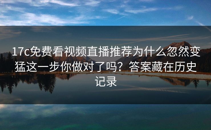 17c免费看视频直播推荐为什么忽然变猛这一步你做对了吗?答案藏在历史记录 17c免费看视频直播推荐为什么忽然变猛这一步你做对了吗?答案藏在历史记录