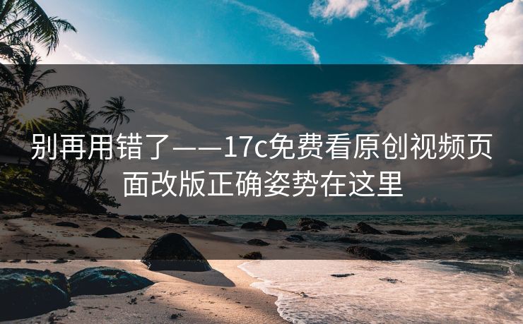 别再用错了——17c免费看原创视频页面改版正确姿势在这里 别再用错了——17c免费看原创视频页面改版正确姿势在这里