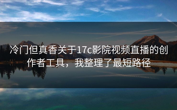 冷门但真香关于17c影院视频直播的创作者工具,我整理了最短路径 冷门但真香关于17c影院视频直播的创作者工具,我整理了最短路径