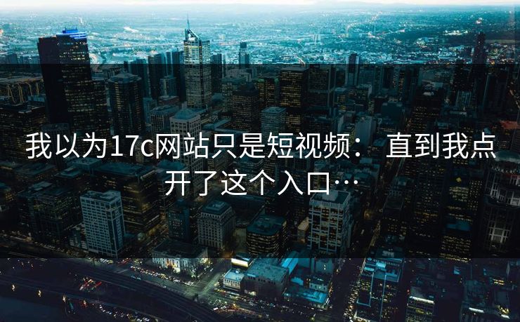 我以为17c网站只是短视频: 直到我点开了这个入口… 我以为17c网站只是短视频: 直到我点开了这个入口…