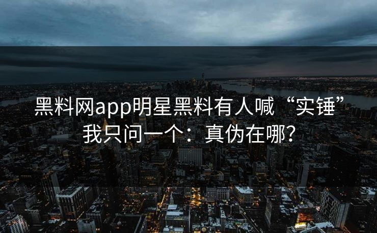 黑料网app明星黑料有人喊“实锤”我只问一个:真伪在哪? 黑料网app明星黑料有人喊“实锤”我只问一个:真伪在哪?